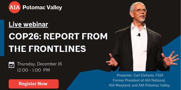 AIA Potomac Valley, live webinar, COP26: Report from the Frontlines. Thursday, December 16, noon - 1pm. Register Now. Presenter: Carl Elefante, FAIA, Former President of AIA National, AIA Maryland, and AIA Potomac Valley.